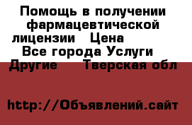 Помощь в получении фармацевтической лицензии › Цена ­ 1 000 - Все города Услуги » Другие   . Тверская обл.